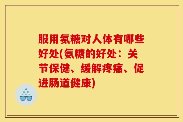 服用氨糖对人体有哪些好处(氨糖的好处：关节保健、缓解、促进肠道健康)