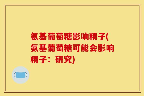 氨基葡萄糖影响精子(氨基葡萄糖可能会影响精子:研究) 氨基葡萄糖影响精子(氨基葡萄糖可能会影响精子:研究)