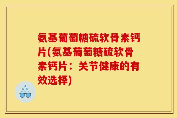 氨基葡萄糖硫软骨素钙片(氨基葡萄糖硫软骨素钙片:关节健康的有效选择) 氨基葡萄糖硫软骨素钙片(氨基葡萄糖硫软骨素钙片:关节健康的有效选择)