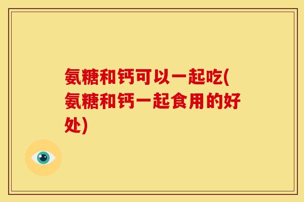 氨糖和钙可以一起吃(氨糖和钙一起食用的好处)