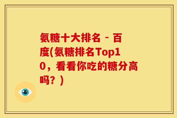 氨糖十大排名 - 百度(氨糖排名Top10，看看你吃的糖分高吗？)