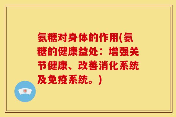 氨糖对身体的作用(氨糖的健康益处:增强关节健康、改善消化系统及免疫系统。) 氨糖对身体的作用(氨糖的健康益处:增强关节健康、改善消化系统及免疫系统。)