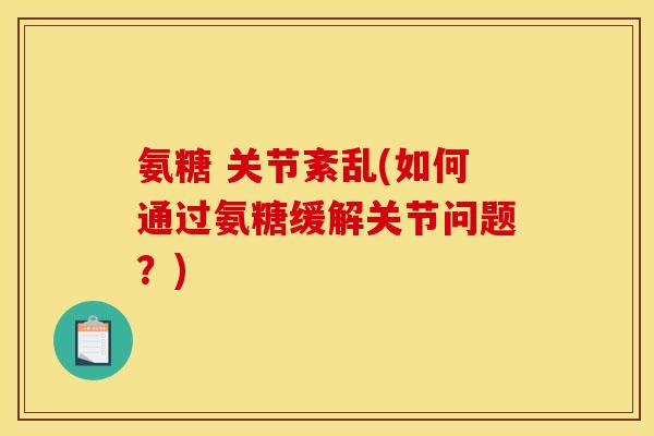 氨糖 关节紊乱(如何通过氨糖缓解关节问题?) 氨糖 关节紊乱(如何通过氨糖缓解关节问题?)