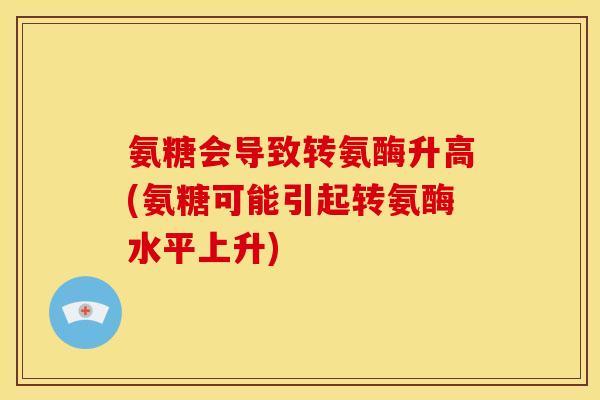 氨糖会导致转氨酶升高(氨糖可能引起转氨酶水平上升)