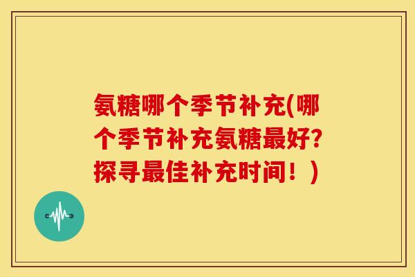氨糖哪个季节补充(哪个季节补充氨糖好?探寻佳补充时间!) 氨糖哪个季节补充(哪个季节补充氨糖好?探寻佳补充时间!)