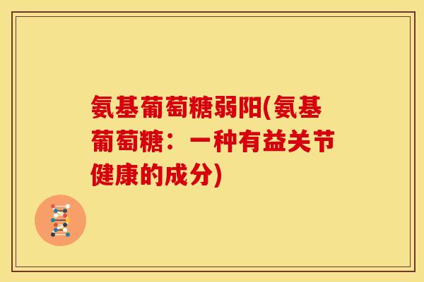 氨基葡萄糖弱阳(氨基葡萄糖:一种有益关节健康的成分) 氨基葡萄糖弱阳(氨基葡萄糖:一种有益关节健康的成分)