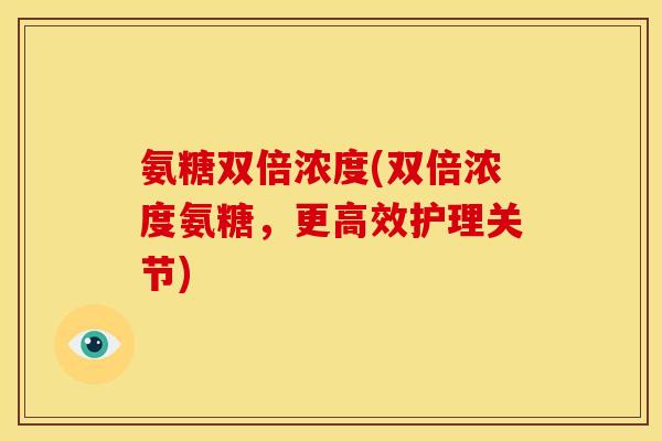 氨糖双倍浓度(双倍浓度氨糖，更高效护理关节)