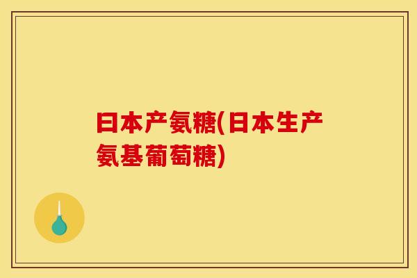 曰本产氨糖(日本生产氨基葡萄糖)