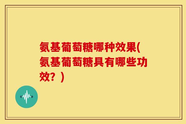 氨基葡萄糖哪种效果(氨基葡萄糖具有哪些功效？)