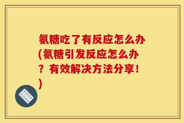 氨糖吃了有反应怎么办(氨糖引发反应怎么办?有效解决方法分享!) 氨糖吃了有反应怎么办(氨糖引发反应怎么办?有效解决方法分享!)