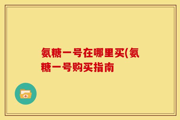 氨糖一号在哪里买(氨糖一号购买指南 氨糖一号在哪里买(氨糖一号购买指南