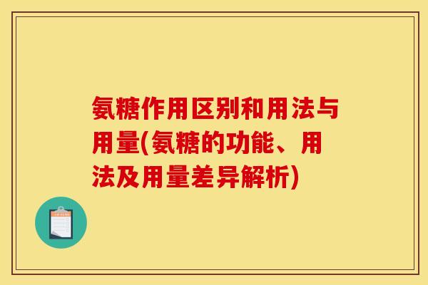 氨糖作用区别和用法与用量(氨糖的功能、用法及用量差异解析) 氨糖作用区别和用法与用量(氨糖的功能、用法及用量差异解析)