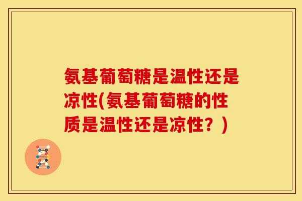 氨基葡萄糖是温性还是凉性(氨基葡萄糖的性质是温性还是凉性?) 氨基葡萄糖是温性还是凉性(氨基葡萄糖的性质是温性还是凉性?)