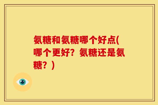 氨糖和氨糖哪个好点(哪个更好?氨糖还是氨糖?) 氨糖和氨糖哪个好点(哪个更好?氨糖还是氨糖?)