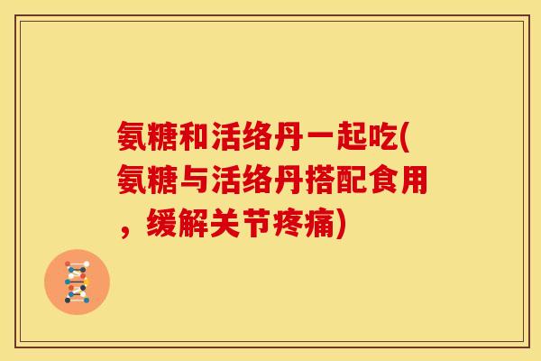 氨糖和活络丹一起吃(氨糖与活络丹搭配食用,缓解关节) 氨糖和活络丹一起吃(氨糖与活络丹搭配食用,缓解关节)
