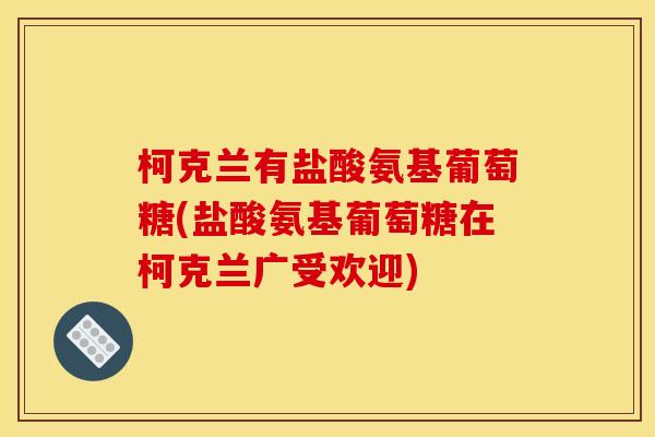 柯克兰有盐酸氨基葡萄糖(盐酸氨基葡萄糖在柯克兰广受欢迎) 柯克兰有盐酸氨基葡萄糖(盐酸氨基葡萄糖在柯克兰广受欢迎)