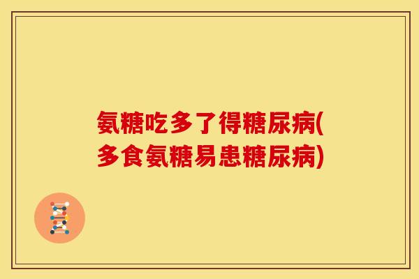氨糖吃多了得(多食氨糖易患)