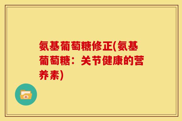 氨基葡萄糖修正(氨基葡萄糖:关节健康的营养素) 氨基葡萄糖修正(氨基葡萄糖:关节健康的营养素)