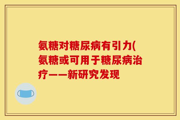 氨糖对有引力(氨糖或可用于——新研究发现 氨糖对有引力(氨糖或可用于——新研究发现
