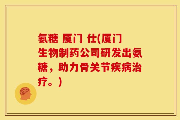 氨糖 厦门 仕(厦门生物制药公司研发出氨糖，助力骨关节。)