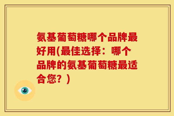 氨基葡萄糖哪个品牌好用(佳选择:哪个品牌的氨基葡萄糖适合您?) 氨基葡萄糖哪个品牌好用(佳选择:哪个品牌的氨基葡萄糖适合您?)