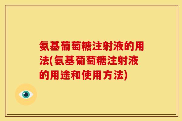氨基葡萄糖注射液的用法(氨基葡萄糖注射液的用途和使用方法)