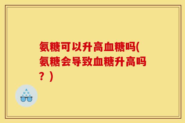 氨糖可以升高吗(氨糖会导致升高吗？)