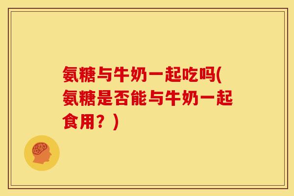 氨糖与牛奶一起吃吗(氨糖是否能与牛奶一起食用?) 氨糖与牛奶一起吃吗(氨糖是否能与牛奶一起食用?)