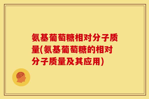 氨基葡萄糖相对分子质量(氨基葡萄糖的相对分子质量及其应用) 氨基葡萄糖相对分子质量(氨基葡萄糖的相对分子质量及其应用)