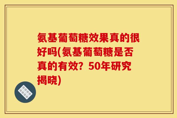 氨基葡萄糖效果真的很好吗(氨基葡萄糖是否真的有效?50年研究揭晓) 氨基葡萄糖效果真的很好吗(氨基葡萄糖是否真的有效?50年研究揭晓)