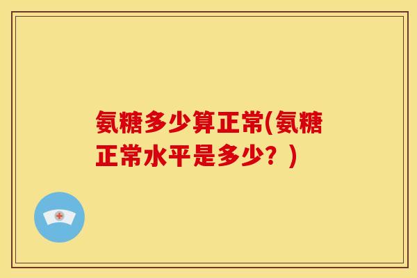 氨糖多少算正常(氨糖正常水平是多少？)