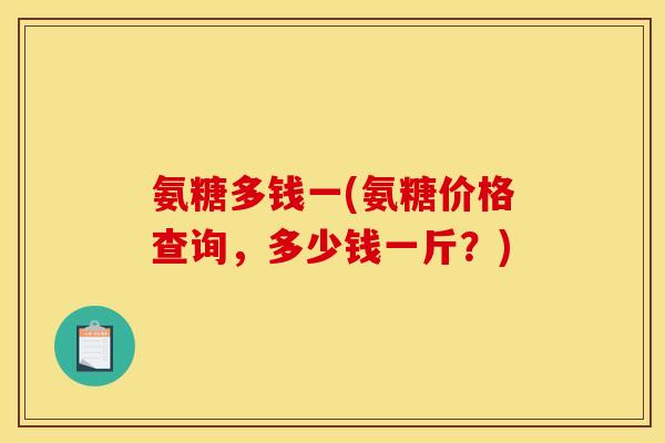 氨糖多钱一(氨糖价格查询，多少钱一斤？)