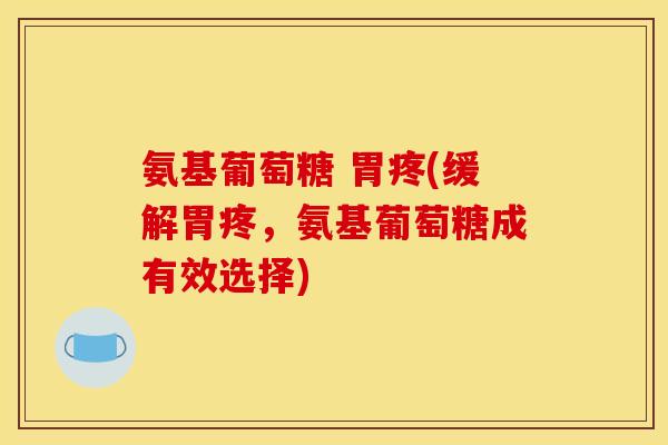 氨基葡萄糖 胃疼(缓解胃疼,氨基葡萄糖成有效选择) 氨基葡萄糖 胃疼(缓解胃疼,氨基葡萄糖成有效选择)