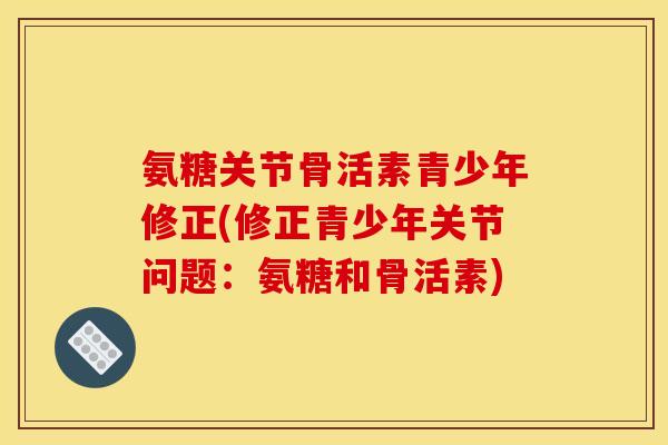 氨糖关节骨活素青少年修正(修正青少年关节问题:氨糖和骨活素) 氨糖关节骨活素青少年修正(修正青少年关节问题:氨糖和骨活素)