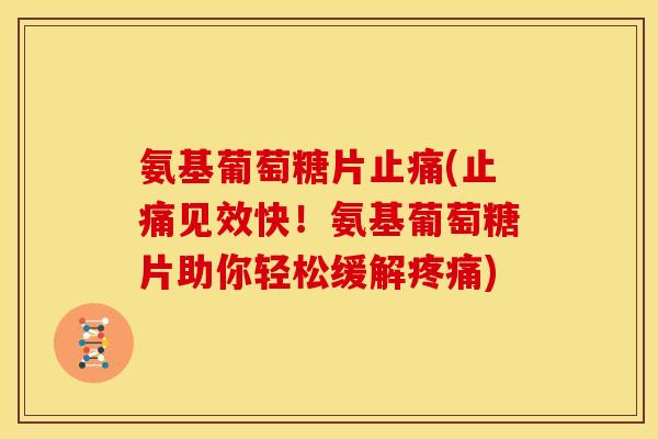 氨基葡萄糖片(见效快!氨基葡萄糖片助你轻松缓解) 氨基葡萄糖片(见效快!氨基葡萄糖片助你轻松缓解)