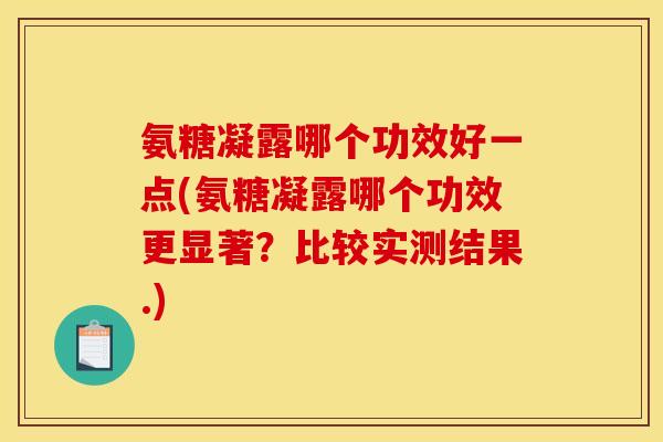 氨糖凝露哪个功效好一点(氨糖凝露哪个功效更显著?比较实测结果.) 氨糖凝露哪个功效好一点(氨糖凝露哪个功效更显著?比较实测结果.)