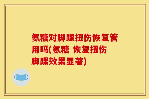 氨糖对脚踝扭伤恢复管用吗(氨糖 恢复扭伤脚踝效果显著) 氨糖对脚踝扭伤恢复管用吗(氨糖 恢复扭伤脚踝效果显著)