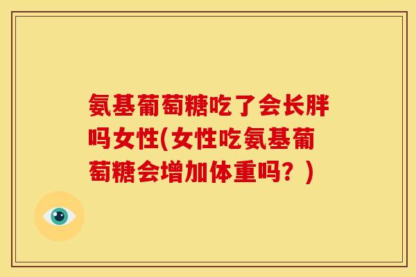 氨基葡萄糖吃了会长胖吗女性(女性吃氨基葡萄糖会增加体重吗？)