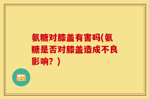 氨糖对膝盖有害吗(氨糖是否对膝盖造成不良影响？)