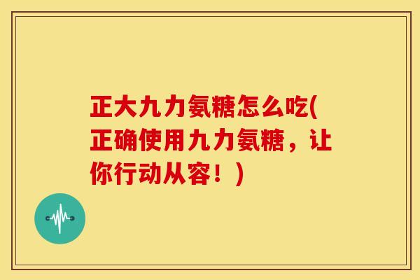 正大九力氨糖怎么吃(正确使用九力氨糖，让你行动从容！)