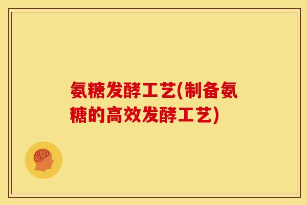 氨糖发酵工艺(制备氨糖的高效发酵工艺) 氨糖发酵工艺(制备氨糖的高效发酵工艺)