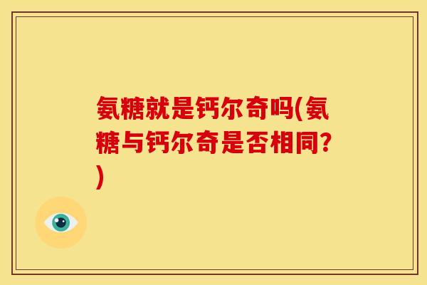 氨糖就是钙尔奇吗(氨糖与钙尔奇是否相同?) 氨糖就是钙尔奇吗(氨糖与钙尔奇是否相同?)