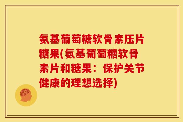 氨基葡萄糖软骨素压片糖果(氨基葡萄糖软骨素片和糖果:保护关节健康的理想选择) 氨基葡萄糖软骨素压片糖果(氨基葡萄糖软骨素片和糖果:保护关节健康的理想选择)