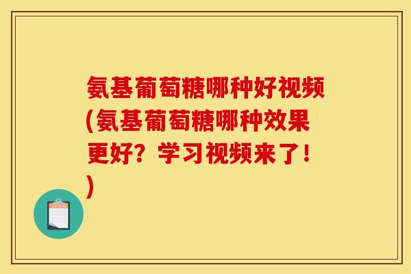 氨基葡萄糖哪种好视频(氨基葡萄糖哪种效果更好？学习视频来了！)