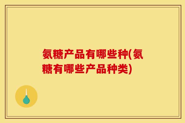 氨糖产品有哪些种(氨糖有哪些产品种类) 氨糖产品有哪些种(氨糖有哪些产品种类)
