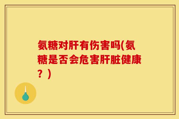 氨糖对有伤害吗(氨糖是否会危害健康?) 氨糖对有伤害吗(氨糖是否会危害健康?)