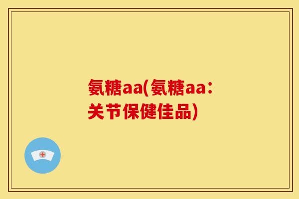 氨糖aa(氨糖aa：关节保健佳品)