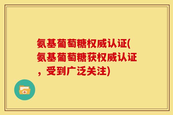 氨基葡萄糖权威认证(氨基葡萄糖获权威认证,受到广泛关注) 氨基葡萄糖权威认证(氨基葡萄糖获权威认证,受到广泛关注)
