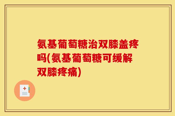 氨基葡萄糖双膝盖疼吗(氨基葡萄糖可缓解双膝) 氨基葡萄糖双膝盖疼吗(氨基葡萄糖可缓解双膝)