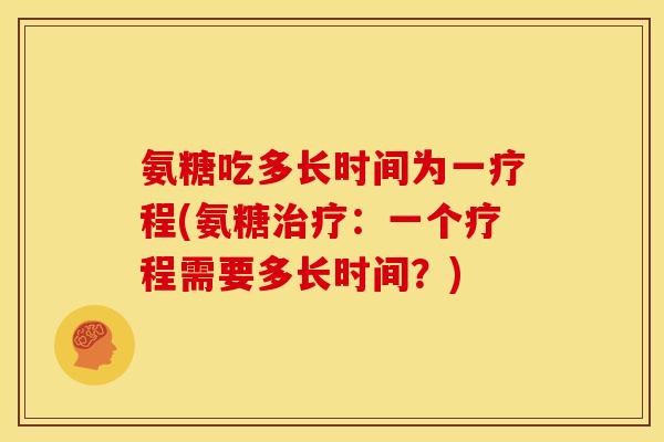 氨糖吃多长时间为一疗程(氨糖:一个疗程需要多长时间?) 氨糖吃多长时间为一疗程(氨糖:一个疗程需要多长时间?)
